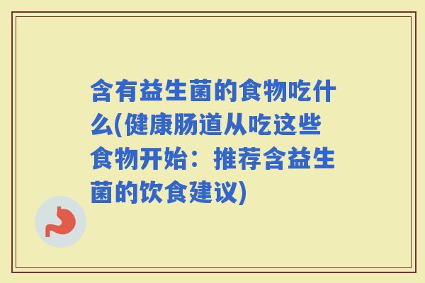 含有益生菌的食物吃什么(健康肠道从吃这些食物开始：推荐含益生菌的饮食建议)