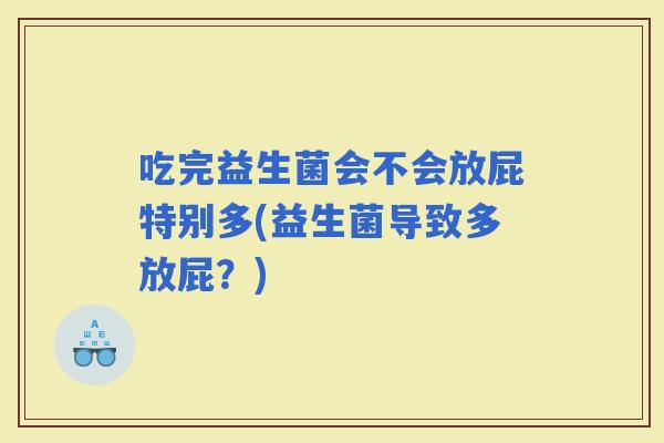吃完益生菌会不会放屁特别多(益生菌导致多放屁？)