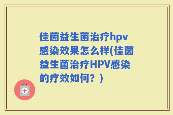 佳茵益生菌hpv效果怎么样(佳茵益生菌HPV的疗效如何？)