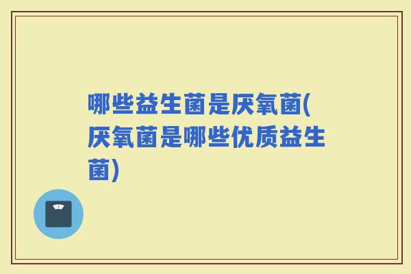 哪些益生菌是厌氧菌(厌氧菌是哪些优质益生菌)