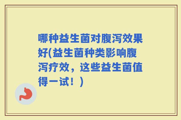 哪种益生菌对效果好(益生菌种类影响疗效，这些益生菌值得一试！)