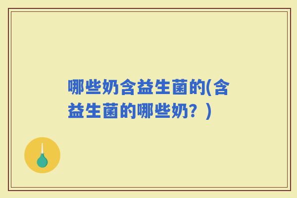 哪些奶含益生菌的(含益生菌的哪些奶？)