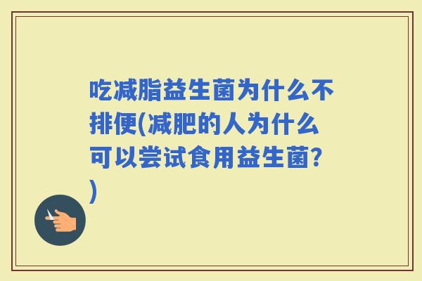 吃减脂益生菌为什么不排便(的人为什么可以尝试食用益生菌？)