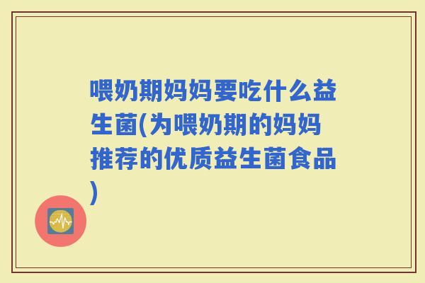 喂奶期妈妈要吃什么益生菌(为喂奶期的妈妈推荐的优质益生菌食品)