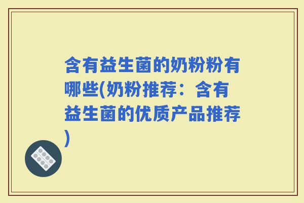 含有益生菌的奶粉粉有哪些(奶粉推荐：含有益生菌的优质产品推荐)
