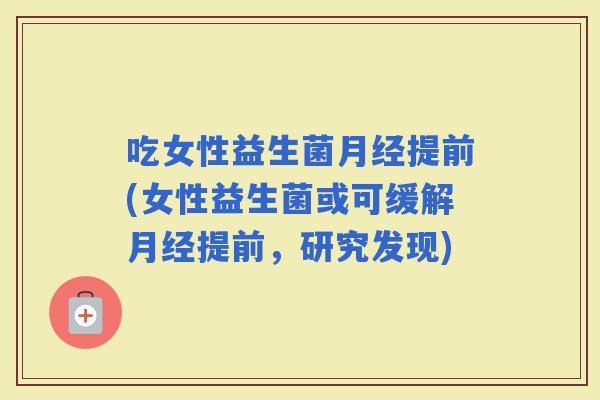 吃女性益生菌提前(女性益生菌或可缓解提前，研究发现)