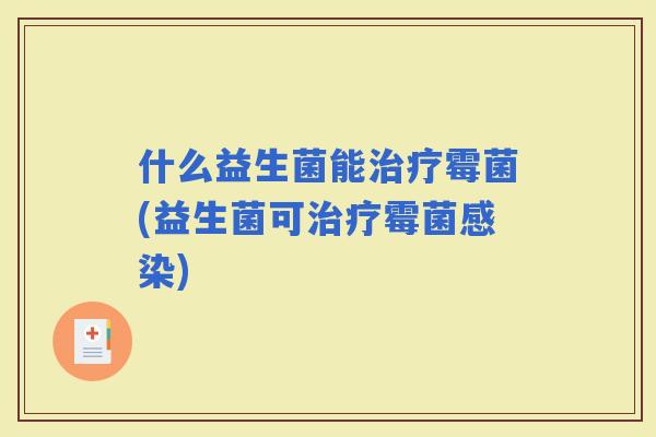 什么益生菌能霉菌(益生菌可霉菌)