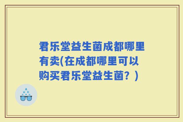 君乐堂益生菌成都哪里有卖(在成都哪里可以购买君乐堂益生菌？)