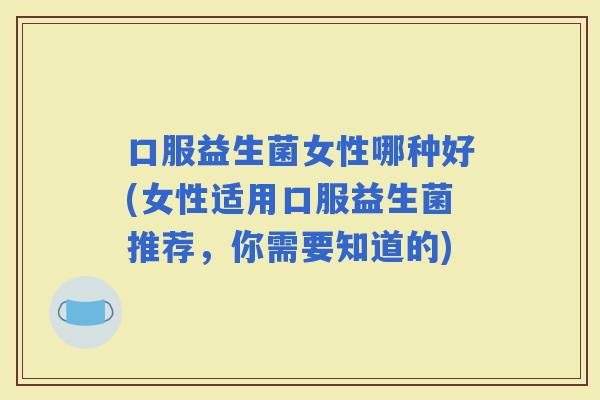 口服益生菌女性哪种好(女性适用口服益生菌推荐，你需要知道的)