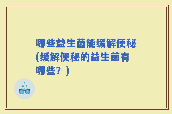 哪些益生菌能缓解(缓解的益生菌有哪些？)