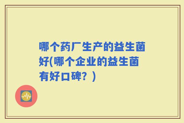 哪个药厂生产的益生菌好(哪个企业的益生菌有好口碑？)