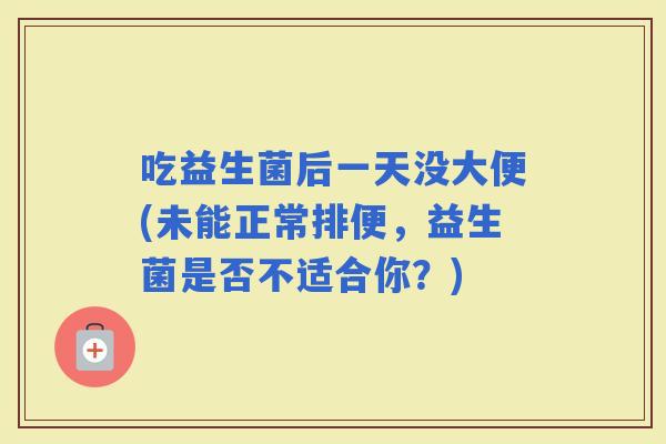 吃益生菌后一天没大便(未能正常排便，益生菌是否不适合你？)