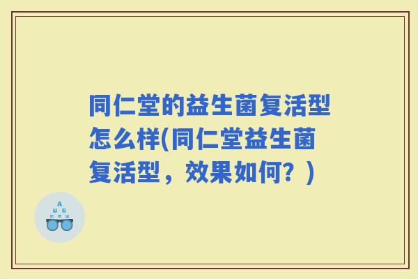 同仁堂的益生菌复活型怎么样(同仁堂益生菌复活型，效果如何？)