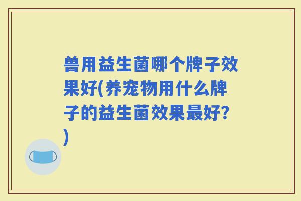 兽用益生菌哪个牌子效果好(养宠物用什么牌子的益生菌效果好？)