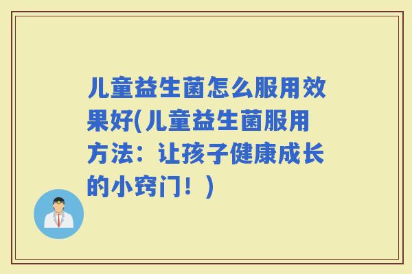 儿童益生菌怎么服用效果好(儿童益生菌服用方法：让孩子健康成长的小窍门！)