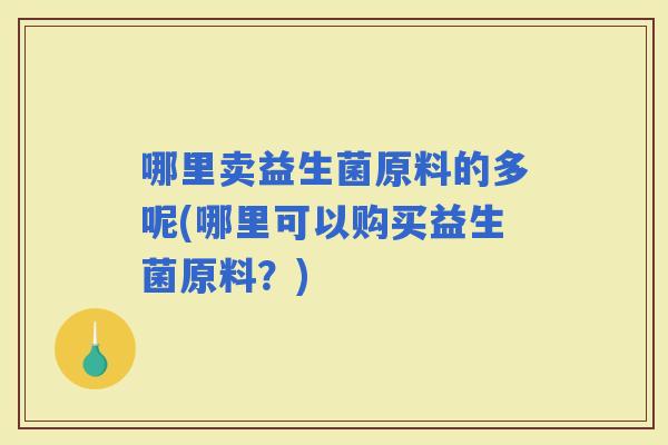 哪里卖益生菌原料的多呢(哪里可以购买益生菌原料？)