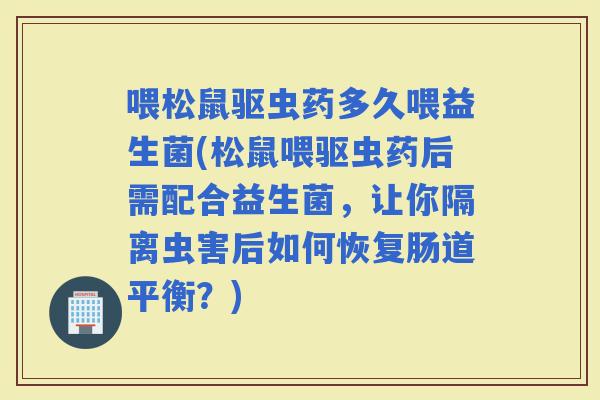 喂松鼠驱虫药多久喂益生菌(松鼠喂驱虫药后需配合益生菌，让你隔离虫害后如何恢复肠道平衡？)
