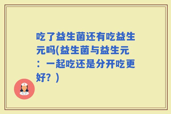 吃了益生菌还有吃益生元吗(益生菌与益生元：一起吃还是分开吃更好？)