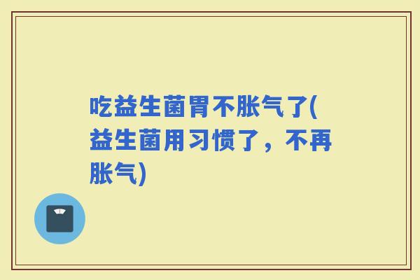 吃益生菌胃不了(益生菌用习惯了，不再)