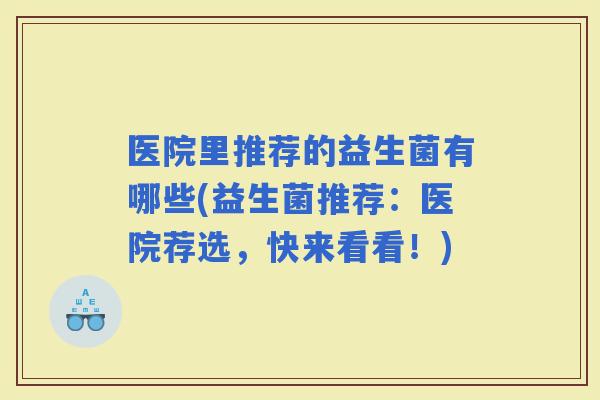 医院里推荐的益生菌有哪些(益生菌推荐：医院荐选，快来看看！)