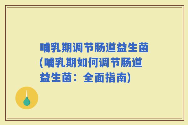 哺乳期调节肠道益生菌(哺乳期如何调节肠道益生菌：全面指南)
