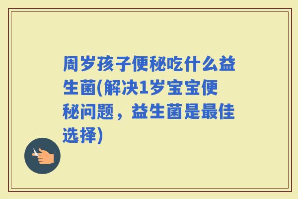 周岁孩子吃什么益生菌(解决1岁宝宝问题，益生菌是佳选择)