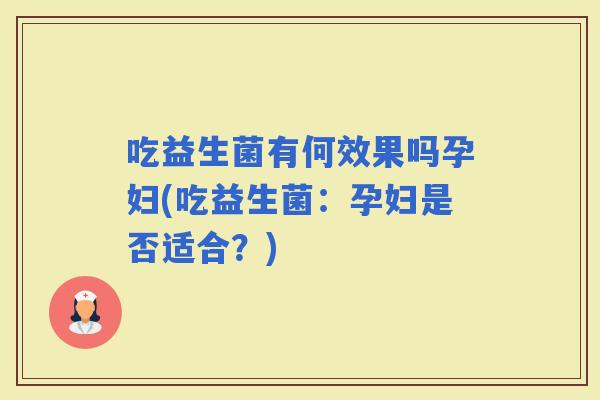 吃益生菌有何效果吗孕妇(吃益生菌：孕妇是否适合？)