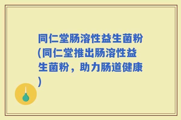 同仁堂肠溶性益生菌粉(同仁堂推出肠溶性益生菌粉，助力肠道健康)