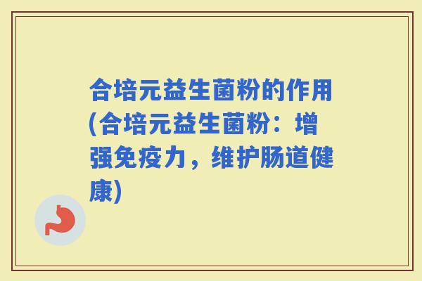 合培元益生菌粉的作用(合培元益生菌粉：增强力，维护肠道健康)