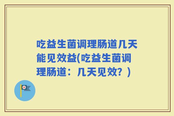 吃益生菌调理肠道几天能见效益(吃益生菌调理肠道：几天见效？)