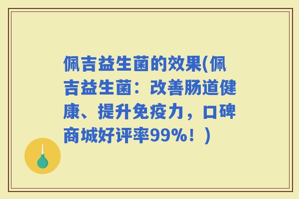 佩吉益生菌的效果(佩吉益生菌：改善肠道健康、提升力，口碑商城好评率99%！)