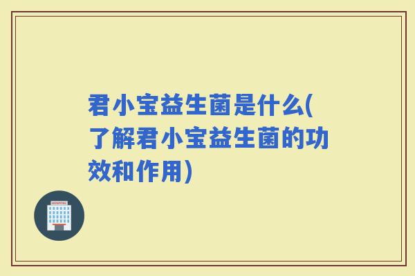 君小宝益生菌是什么(了解君小宝益生菌的功效和作用)