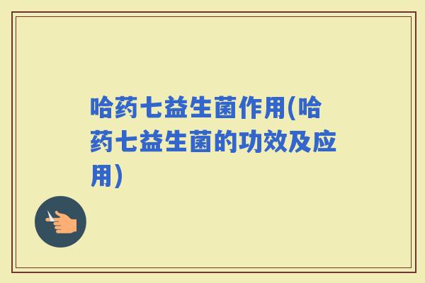 哈药七益生菌作用(哈药七益生菌的功效及应用)