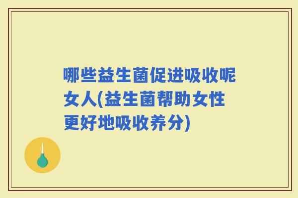 哪些益生菌促进吸收呢女人(益生菌帮助女性更好地吸收养分)
