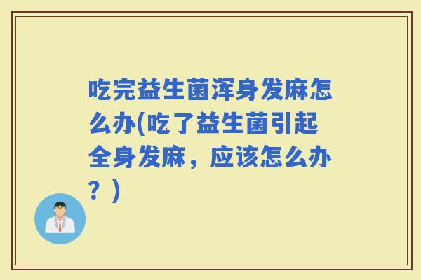 吃完益生菌浑身发麻怎么办(吃了益生菌引起全身发麻，应该怎么办？)