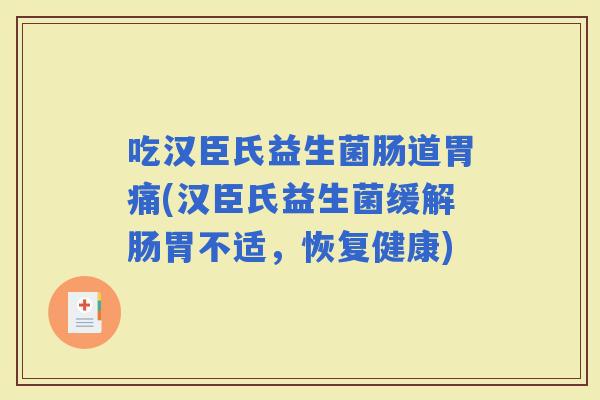 吃汉臣氏益生菌肠道胃痛(汉臣氏益生菌缓解肠胃不适，恢复健康)