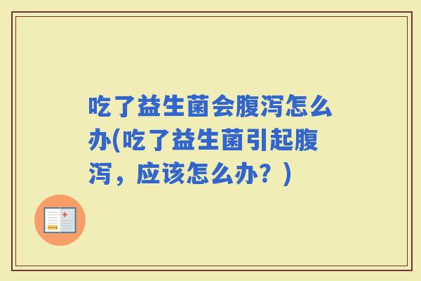 吃了益生菌会怎么办(吃了益生菌引起，应该怎么办？)