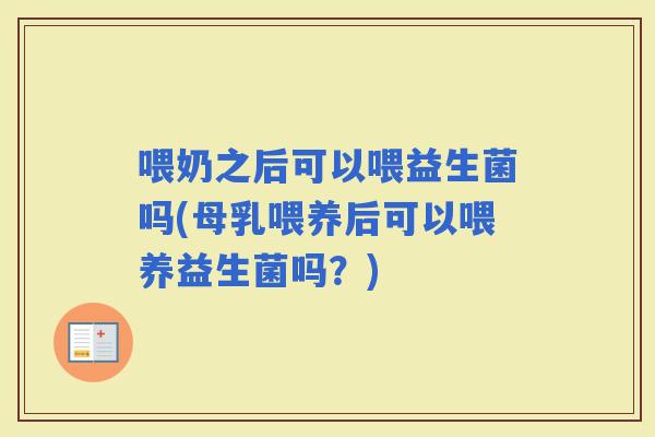 喂奶之后可以喂益生菌吗(母乳喂养后可以喂养益生菌吗？)