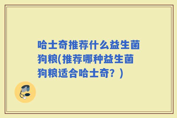 哈士奇推荐什么益生菌狗粮(推荐哪种益生菌狗粮适合哈士奇？)