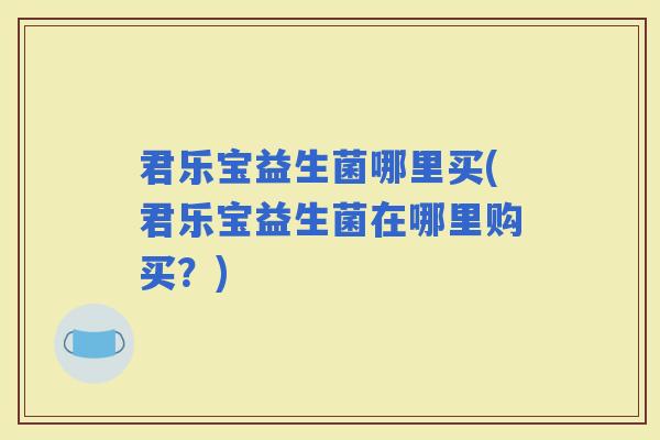 君乐宝益生菌哪里买(君乐宝益生菌在哪里购买？)