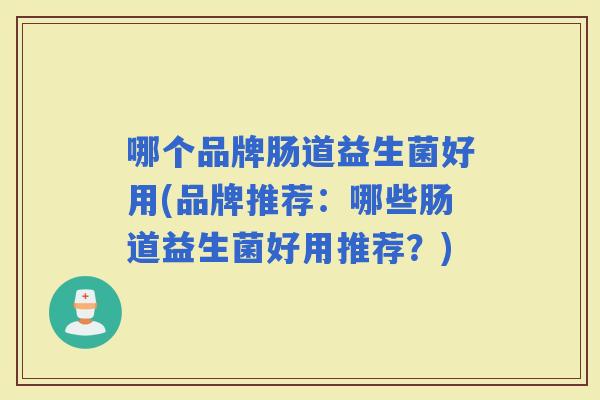 哪个品牌肠道益生菌好用(品牌推荐：哪些肠道益生菌好用推荐？)
