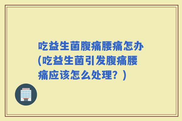吃益生菌腰痛怎办(吃益生菌引发腰痛应该怎么处理？)