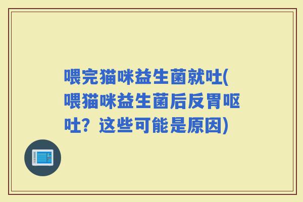 喂完猫咪益生菌就吐(喂猫咪益生菌后反胃？这些可能是原因)
