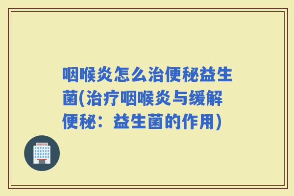 咽喉炎怎么益生菌(咽喉炎与缓解：益生菌的作用)