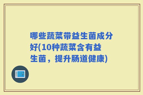 哪些蔬菜带益生菌成分好(10种蔬菜含有益生菌，提升肠道健康)