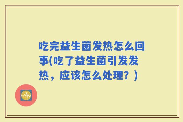 吃完益生菌发热怎么回事(吃了益生菌引发发热，应该怎么处理？)
