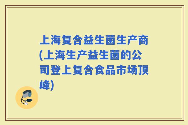 上海复合益生菌生产商(上海生产益生菌的公司登上复合食品市场顶峰)