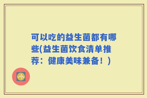可以吃的益生菌都有哪些(益生菌饮食清单推荐：健康美味兼备！)
