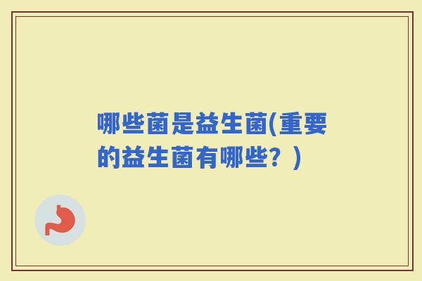 哪些菌是益生菌(重要的益生菌有哪些？)