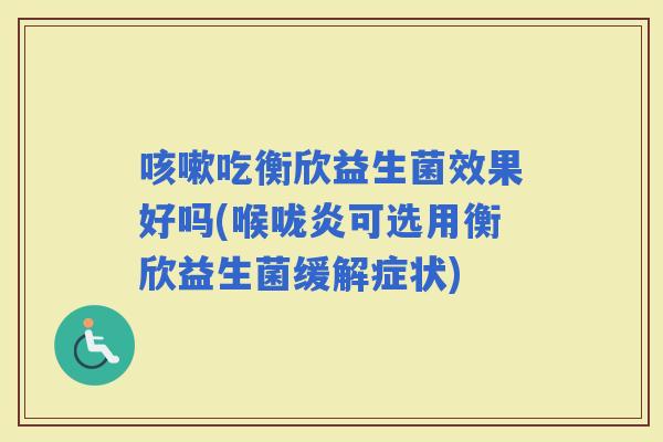 吃衡欣益生菌效果好吗(喉咙炎可选用衡欣益生菌缓解症状)